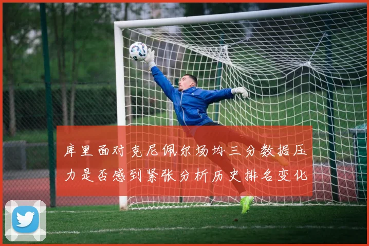 库里面对克尼佩尔场均三分数据压力是否感到紧张分析历史排名变化
