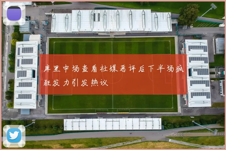 库里中场查看社媒恶评后下半场疯狂发力引发热议