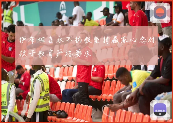 伊布坦言永不执教坚持赢家心态对孩子教育严格要求