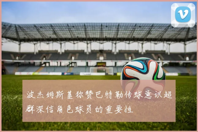 波杰姆斯基称赞巴特勒传球意识超群深信角色球员的重要性