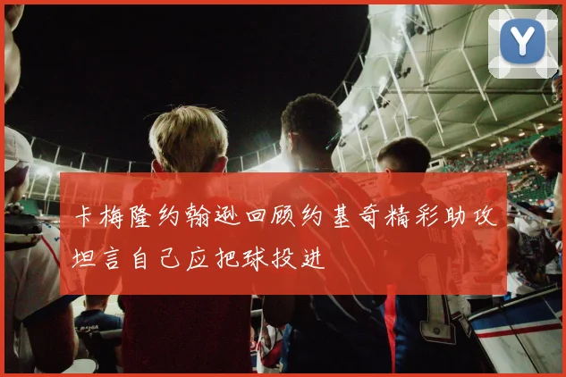 卡梅隆约翰逊回顾约基奇精彩助攻坦言自己应把球投进