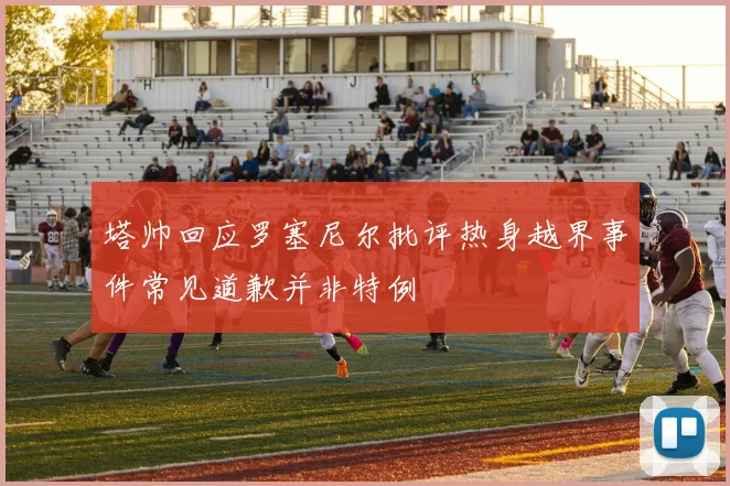 塔帅回应罗塞尼尔批评热身越界事件常见道歉并非特例