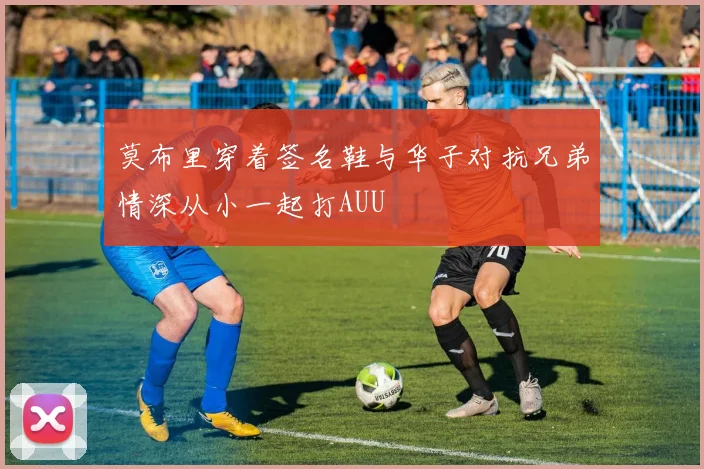 莫布里穿着签名鞋与华子对抗兄弟情深从小一起打AUU