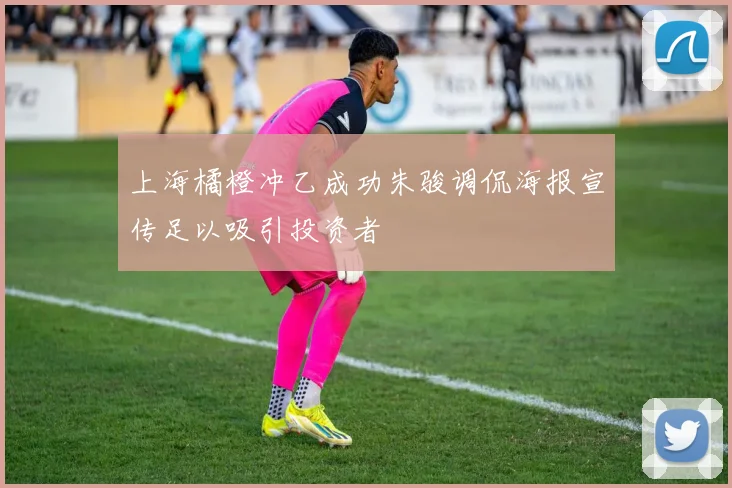 上海橘橙冲乙成功朱骏调侃海报宣传足以吸引投资者