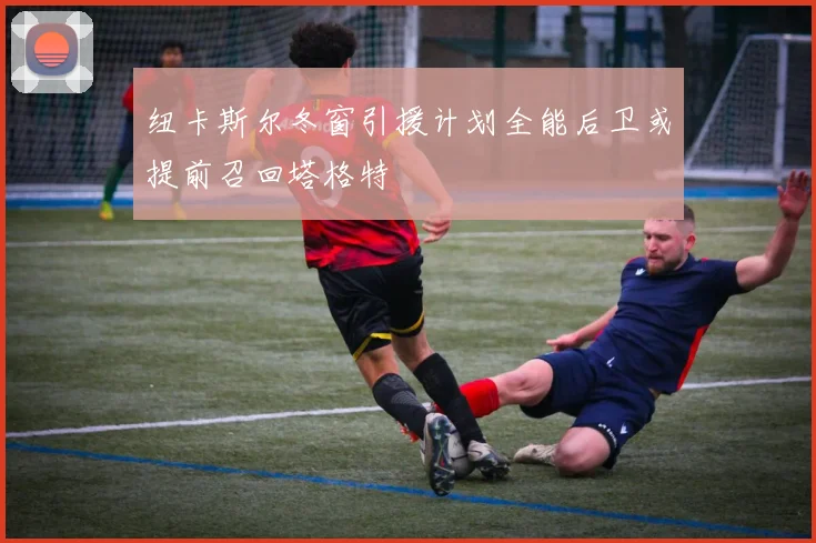 纽卡斯尔冬窗引援计划全能后卫或提前召回塔格特