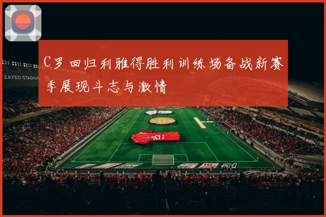 C罗回归利雅得胜利训练场备战新赛季展现斗志与激情